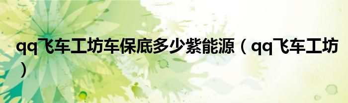 qq飛車(chē)工坊車(chē)保底多少紫能源（qq飛車(chē)工坊）
