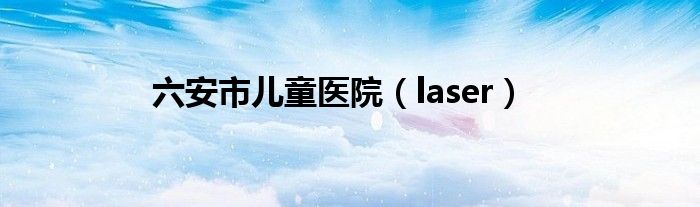六安市兒童醫(yī)院（laser）