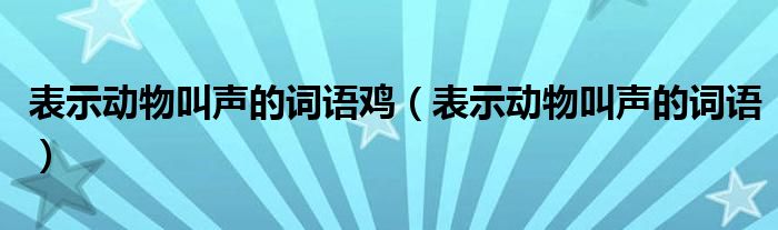 表示動(dòng)物叫聲的詞語(yǔ)雞（表示動(dòng)物叫聲的詞語(yǔ)）