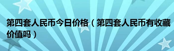 第四套人民幣今日價(jià)格（第四套人民幣有收藏價(jià)值嗎）