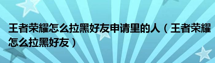 王者榮耀怎么拉黑好友申請(qǐng)里的人（王者榮耀怎么拉黑好友）