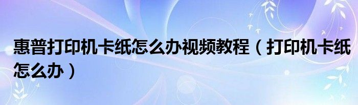 惠普打印機(jī)卡紙?jiān)趺崔k視頻教程（打印機(jī)卡紙?jiān)趺崔k）