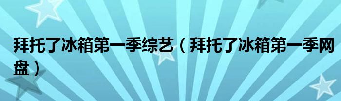 拜托了冰箱第一季綜藝（拜托了冰箱第一季網(wǎng)盤）