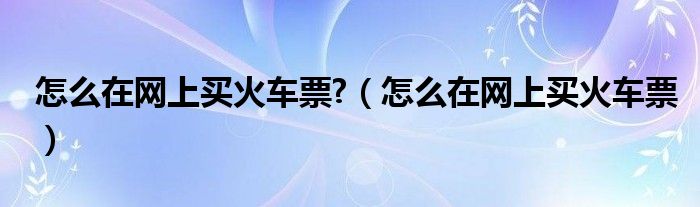 怎么在網(wǎng)上買火車票?（怎么在網(wǎng)上買火車票）