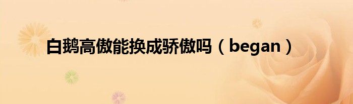白鵝高傲能換成驕傲嗎（began）