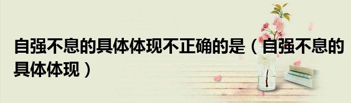 自強(qiáng)不息的具體體現(xiàn)不正確的是（自強(qiáng)不息的具體體現(xiàn)）