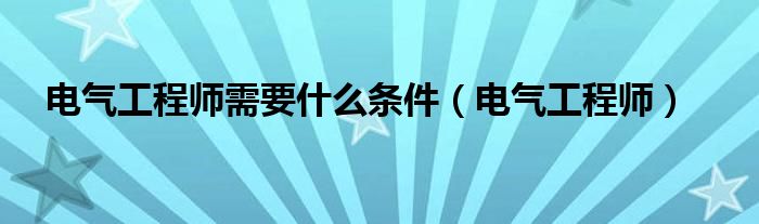 電氣工程師需要什么條件（電氣工程師）