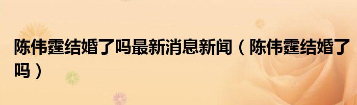 陳偉霆結(jié)婚了嗎最新消息新聞（陳偉霆結(jié)婚了嗎）