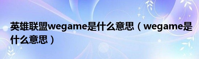 英雄聯(lián)盟wegame是什么意思（wegame是什么意思）
