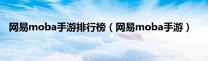 網(wǎng)易moba手游排行榜（網(wǎng)易moba手游）