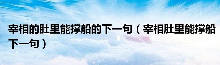 宰相的肚里能撐船的下一句（宰相肚里能撐船下一句）