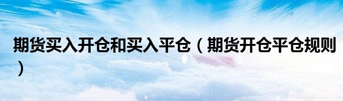 期貨買入開倉和買入平倉（期貨開倉平倉規(guī)則）