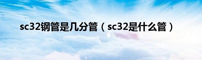sc32鋼管是幾分管（sc32是什么管）