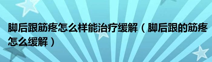 腳后跟筋疼怎么樣能治療緩解（腳后跟的筋疼怎么緩解）