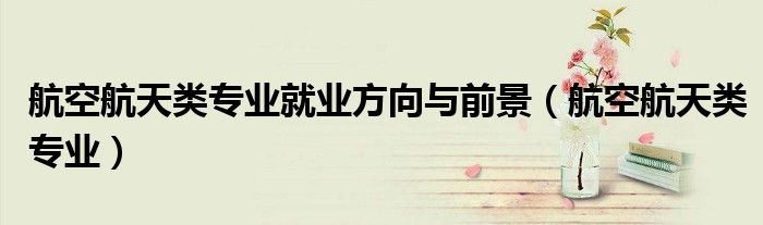 航空航天類專業(yè)就業(yè)方向與前景（航空航天類專業(yè)）