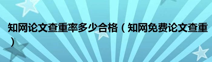 知網(wǎng)論文查重率多少合格（知網(wǎng)免費(fèi)論文查重）