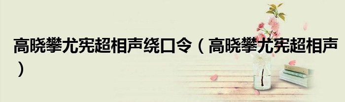 高曉攀尤憲超相聲繞口令（高曉攀尤憲超相聲）