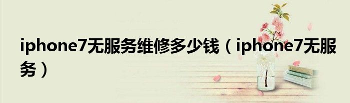 iphone7無(wú)服務(wù)維修多少錢（iphone7無(wú)服務(wù)）