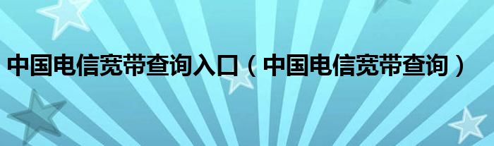 中國(guó)電信寬帶查詢?nèi)肟冢ㄖ袊?guó)電信寬帶查詢）