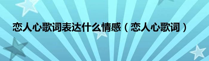戀人心歌詞表達(dá)什么情感（戀人心歌詞）