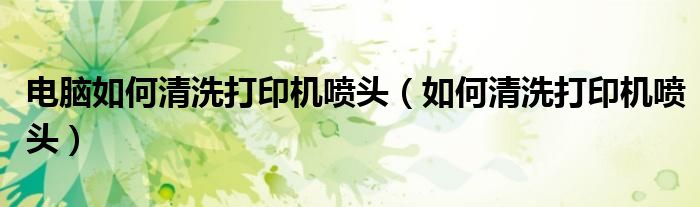 電腦如何清洗打印機(jī)噴頭（如何清洗打印機(jī)噴頭）