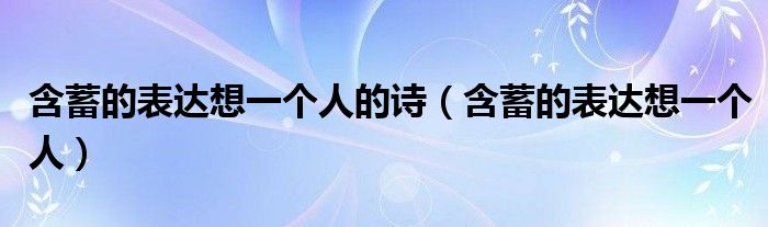含蓄的表達(dá)想一個(gè)人的詩(shī)（含蓄的表達(dá)想一個(gè)人）