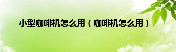 小型咖啡機(jī)怎么用（咖啡機(jī)怎么用）