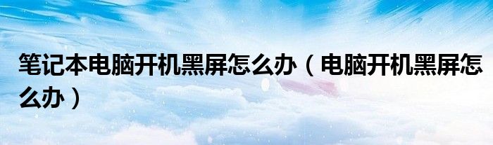 筆記本電腦開機黑屏怎么辦（電腦開機黑屏怎么辦）