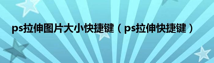 ps拉伸圖片大小快捷鍵（ps拉伸快捷鍵）