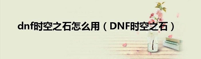 dnf時(shí)空之石怎么用（DNF時(shí)空之石）
