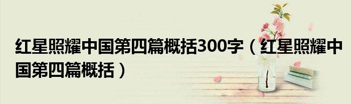紅星照耀中國(guó)第四篇概括300字（紅星照耀中國(guó)第四篇概括）