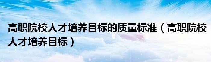 高職院校人才培養(yǎng)目標的質量標準（高職院校人才培養(yǎng)目標）