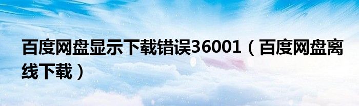 百度網(wǎng)盤顯示下載錯(cuò)誤36001（百度網(wǎng)盤離線下載）