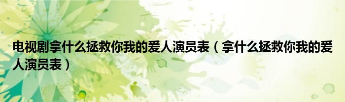 電視劇拿什么拯救你我的愛人演員表（拿什么拯救你我的愛人演員表）