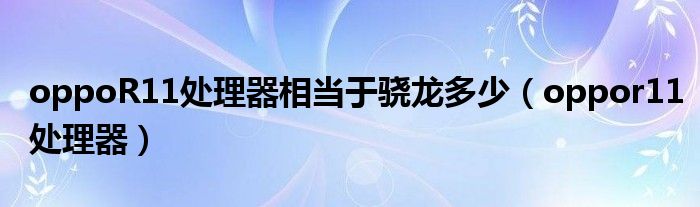 oppoR11處理器相當于驍龍多少（oppor11處理器）