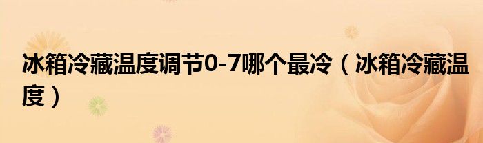 冰箱冷藏溫度調(diào)節(jié)0-7哪個最冷（冰箱冷藏溫度）