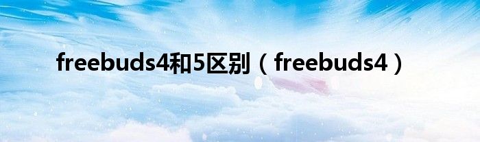 freebuds4和5區(qū)別（freebuds4）