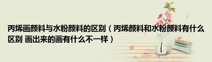 丙烯畫(huà)顏料與水粉顏料的區(qū)別（丙烯顏料和水粉顏料有什么區(qū)別 畫(huà)出來(lái)的畫(huà)有什么不一樣）
