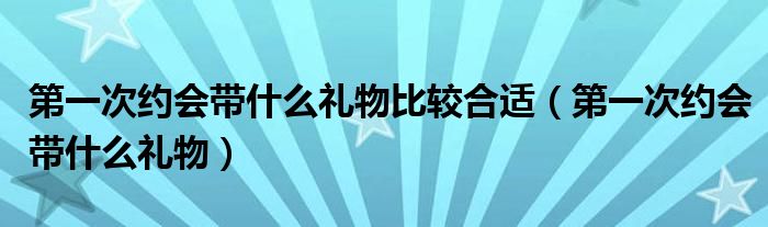 第一次約會(huì)帶什么禮物比較合適（第一次約會(huì)帶什么禮物）