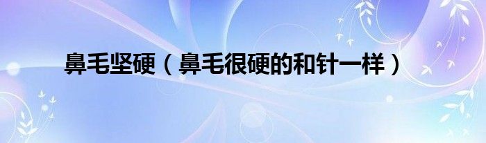 鼻毛堅(jiān)硬（鼻毛很硬的和針一樣）