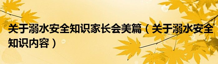 關(guān)于溺水安全知識(shí)家長(zhǎng)會(huì)美篇（關(guān)于溺水安全知識(shí)內(nèi)容）