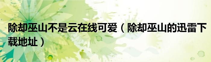除卻巫山不是云在線可愛（除卻巫山的迅雷下載地址）