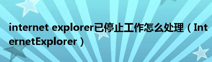 internet explorer已停止工作怎么處理（InternetExplorer）