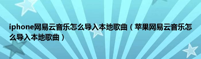 iphone網(wǎng)易云音樂怎么導(dǎo)入本地歌曲（蘋果網(wǎng)易云音樂怎么導(dǎo)入本地歌曲）