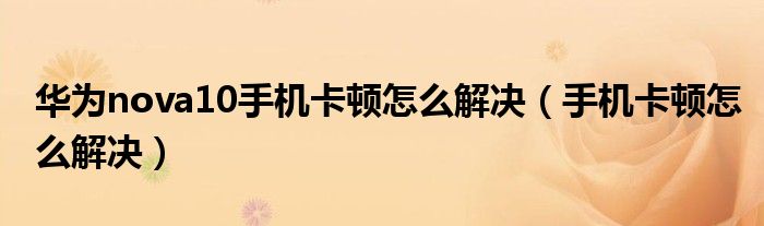 華為nova10手機(jī)卡頓怎么解決（手機(jī)卡頓怎么解決）