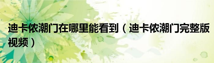 迪卡儂潮門在哪里能看到（迪卡儂潮門完整版視頻）