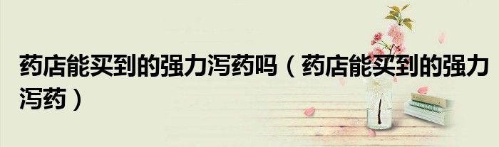 藥店能買到的強(qiáng)力瀉藥嗎（藥店能買到的強(qiáng)力瀉藥）