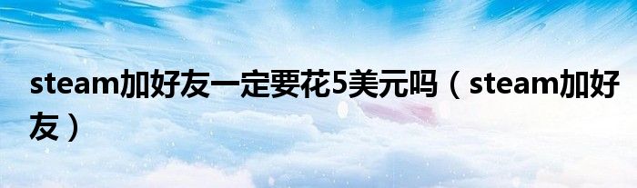 steam加好友一定要花5美元嗎（steam加好友）