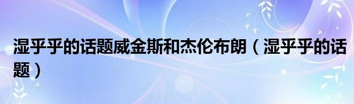 濕乎乎的話題威金斯和杰倫布朗（濕乎乎的話題）