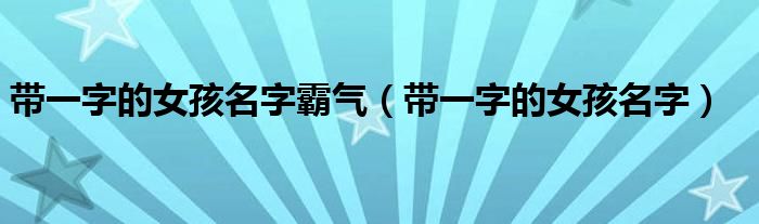 帶一字的女孩名字霸氣（帶一字的女孩名字）